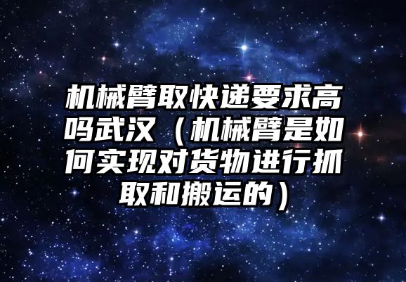 機械臂取快遞要求高嗎武漢（機械臂是如何實現對貨物進行抓取和搬運的）