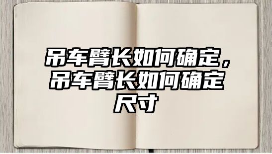 吊車臂長如何確定，吊車臂長如何確定尺寸