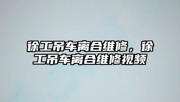 徐工吊車離合維修，徐工吊車離合維修視頻