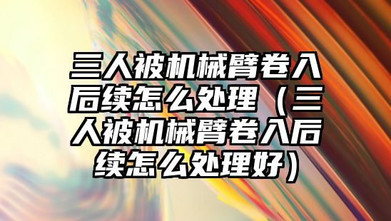 三人被機械臂卷入后續怎么處理（三人被機械臂卷入后續怎么處理好）