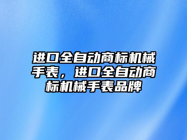 進口全自動商標機械手表，進口全自動商標機械手表品牌