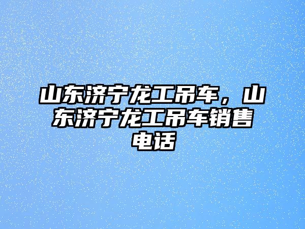 山東濟寧龍工吊車，山東濟寧龍工吊車銷售電話