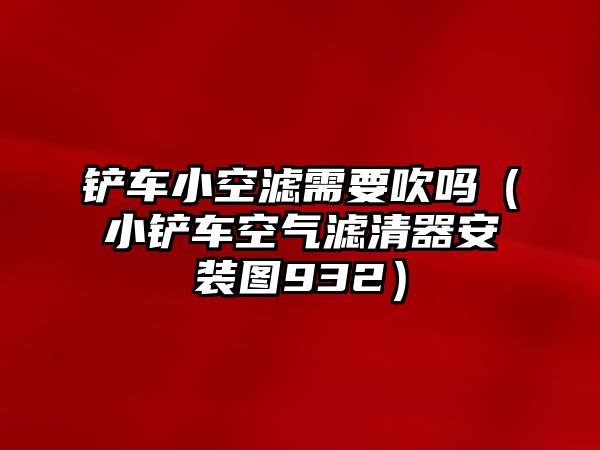 鏟車小空濾需要吹嗎（小鏟車空氣濾清器安裝圖932）