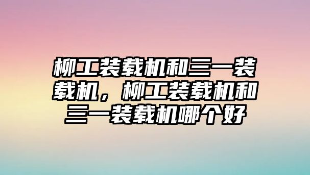 柳工裝載機和三一裝載機，柳工裝載機和三一裝載機哪個好