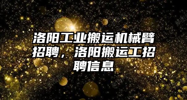 洛陽工業搬運機械臂招聘，洛陽搬運工招聘信息