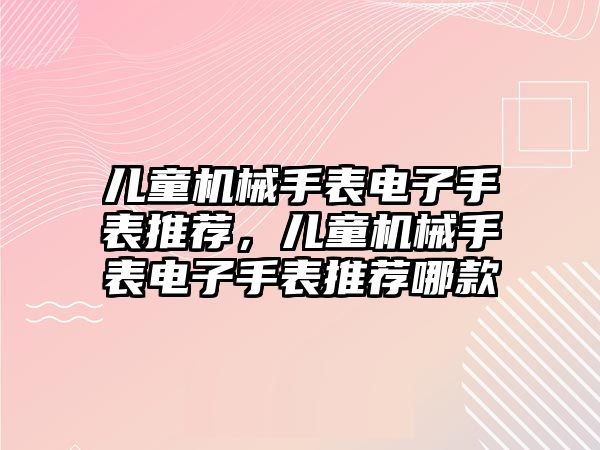 兒童機械手表電子手表推薦，兒童機械手表電子手表推薦哪款