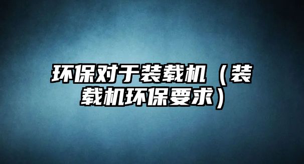 環保對于裝載機（裝載機環保要求）