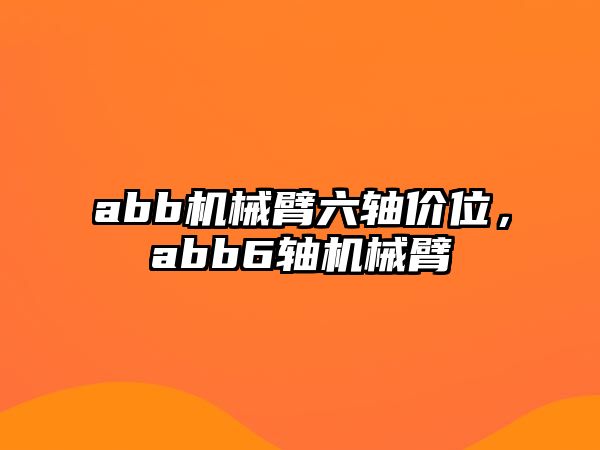 abb機(jī)械臂六軸價(jià)位，abb6軸機(jī)械臂