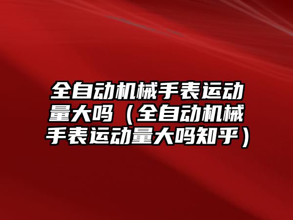 全自動機械手表運動量大嗎（全自動機械手表運動量大嗎知乎）