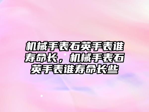 機械手表石英手表誰壽命長，機械手表石英手表誰壽命長些