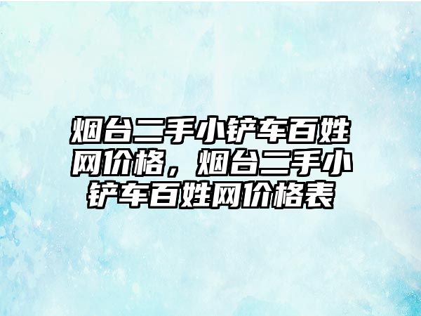 煙臺二手小鏟車百姓網(wǎng)價格，煙臺二手小鏟車百姓網(wǎng)價格表