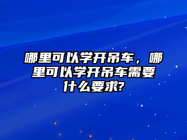 哪里可以學開吊車，哪里可以學開吊車需要什么要求?