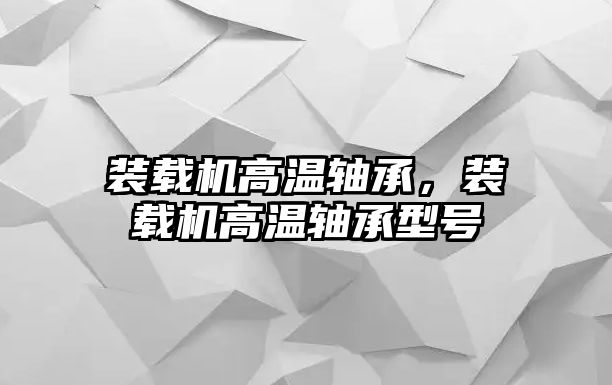 裝載機高溫軸承，裝載機高溫軸承型號