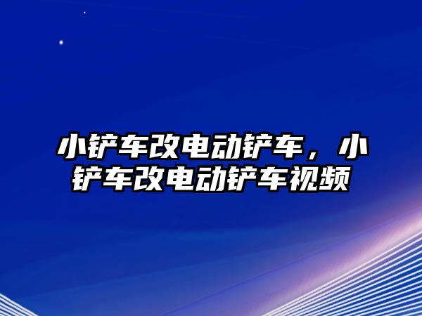 小鏟車改電動鏟車，小鏟車改電動鏟車視頻