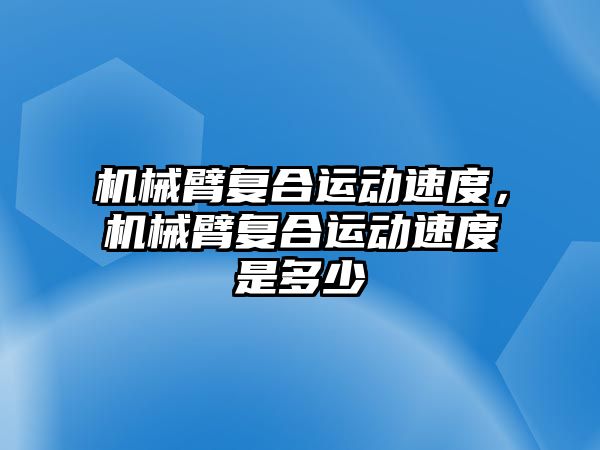 機械臂復合運動速度，機械臂復合運動速度是多少