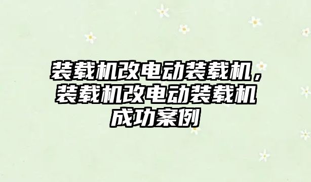 裝載機改電動裝載機，裝載機改電動裝載機成功案例