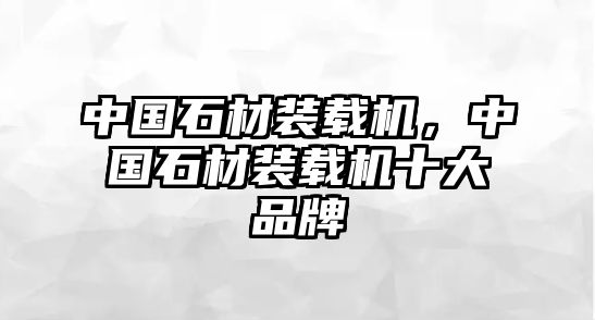 中國石材裝載機，中國石材裝載機十大品牌