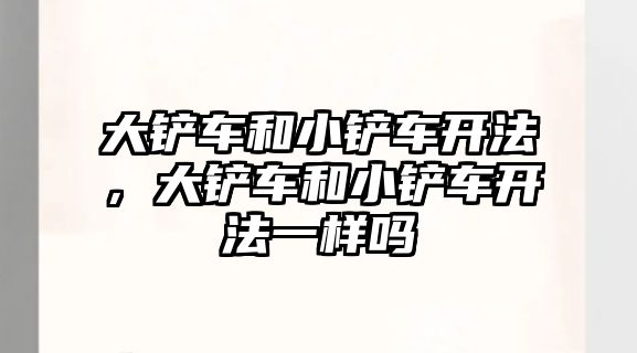 大鏟車和小鏟車開法，大鏟車和小鏟車開法一樣嗎