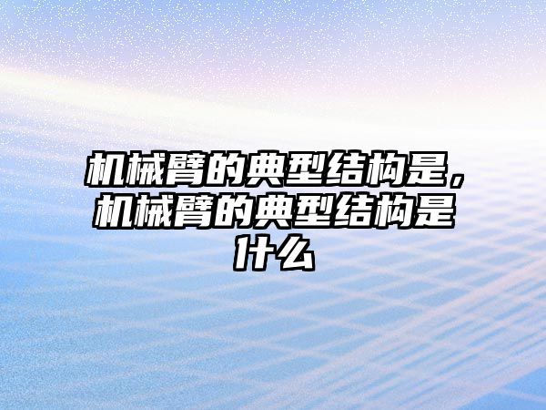 機械臂的典型結構是，機械臂的典型結構是什么