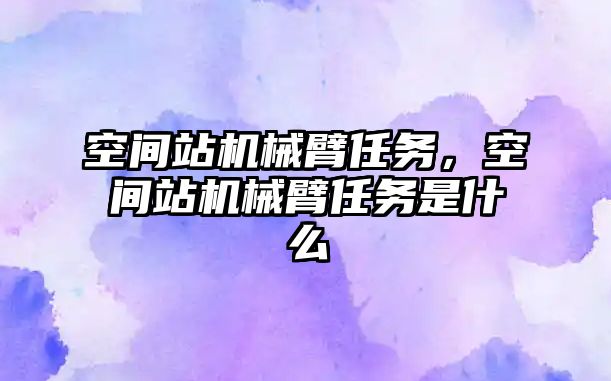 空間站機械臂任務，空間站機械臂任務是什么