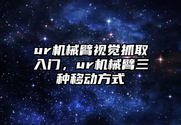 ur機械臂視覺抓取入門，ur機械臂三種移動方式