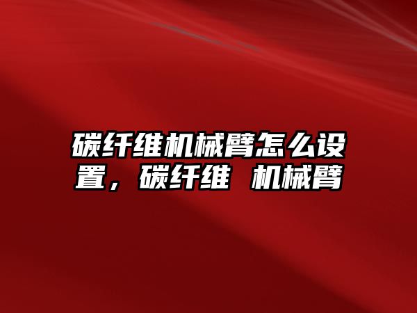 碳纖維機械臂怎么設置，碳纖維 機械臂