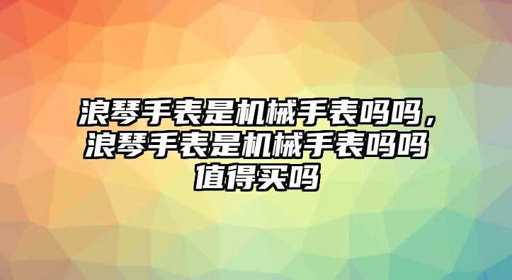 浪琴手表是機械手表嗎嗎，浪琴手表是機械手表嗎嗎值得買嗎