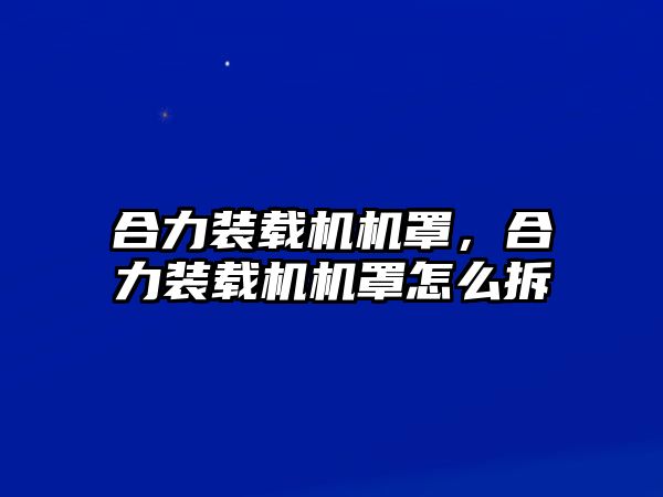 合力裝載機機罩，合力裝載機機罩怎么拆