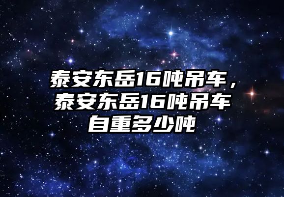 泰安東岳16噸吊車，泰安東岳16噸吊車自重多少噸