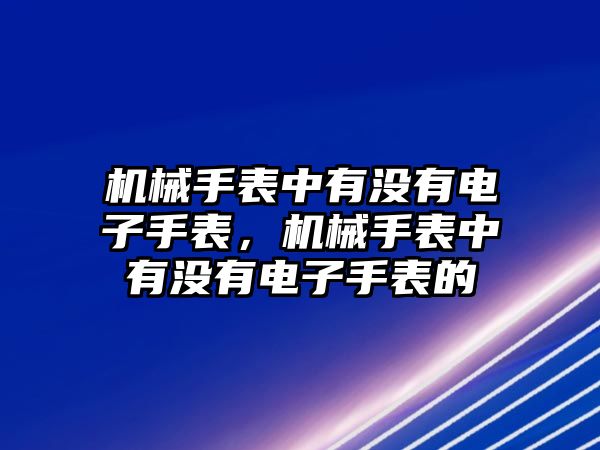 機(jī)械手表中有沒有電子手表，機(jī)械手表中有沒有電子手表的