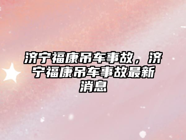 濟寧福康吊車事故，濟寧福康吊車事故最新消息