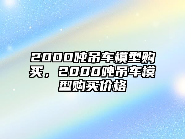 2000噸吊車模型購買，2000噸吊車模型購買價格