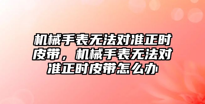 機(jī)械手表無法對準(zhǔn)正時皮帶，機(jī)械手表無法對準(zhǔn)正時皮帶怎么辦