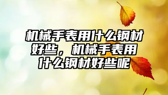 機械手表用什么鋼材好些，機械手表用什么鋼材好些呢