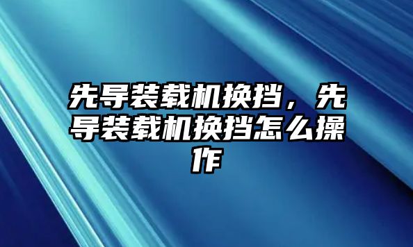 先導裝載機換擋，先導裝載機換擋怎么操作