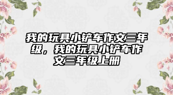 我的玩具小鏟車作文三年級，我的玩具小鏟車作文三年級上冊