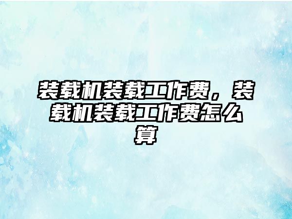 裝載機裝載工作費，裝載機裝載工作費怎么算