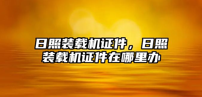 日照裝載機證件，日照裝載機證件在哪里辦