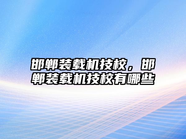 邯鄲裝載機技校，邯鄲裝載機技校有哪些