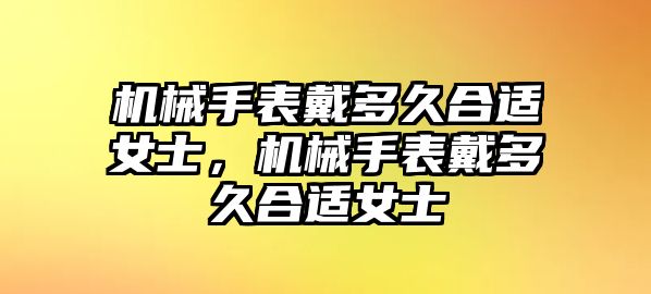 機械手表戴多久合適女士，機械手表戴多久合適女士