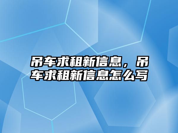 吊車求租新信息，吊車求租新信息怎么寫