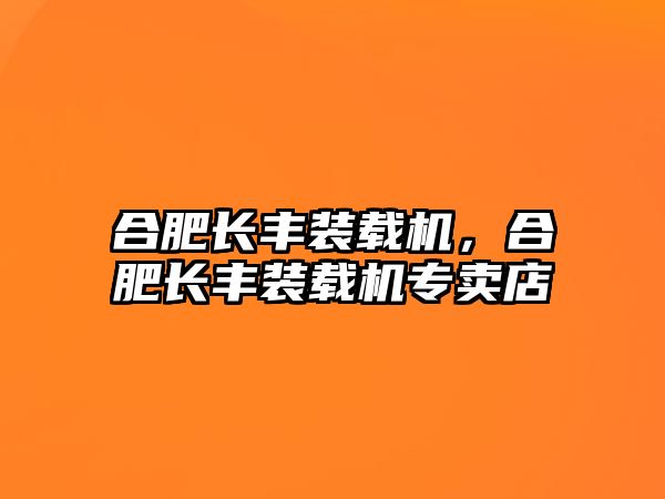 合肥長豐裝載機，合肥長豐裝載機專賣店