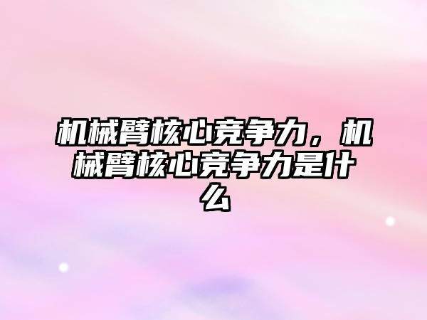 機械臂核心競爭力，機械臂核心競爭力是什么