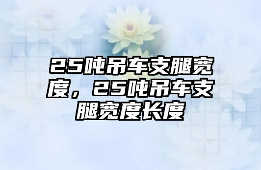 25噸吊車支腿寬度，25噸吊車支腿寬度長度