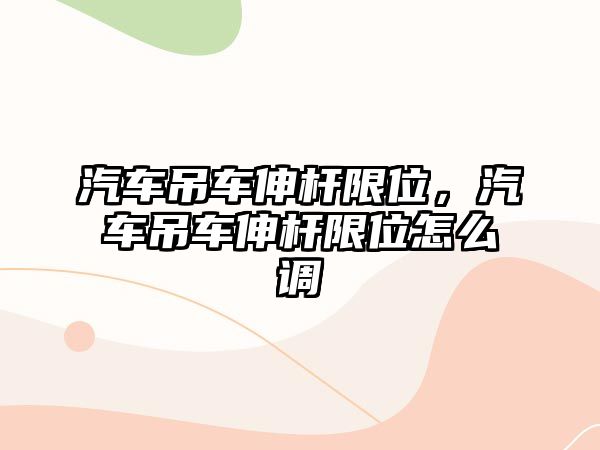 汽車吊車伸桿限位，汽車吊車伸桿限位怎么調