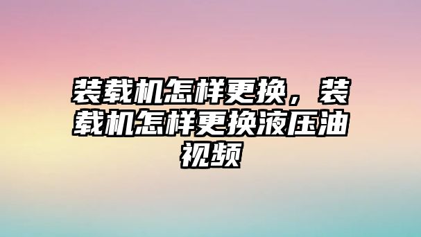 裝載機怎樣更換，裝載機怎樣更換液壓油視頻