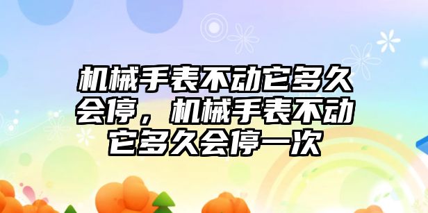 機械手表不動它多久會停，機械手表不動它多久會停一次