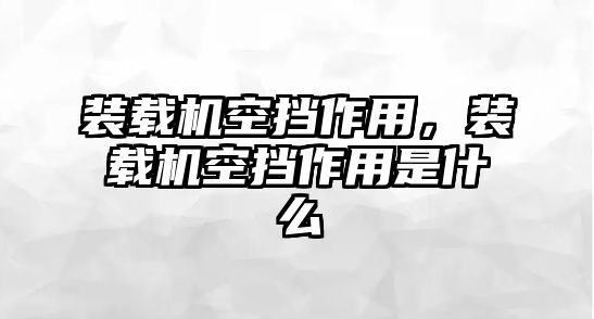 裝載機空擋作用，裝載機空擋作用是什么