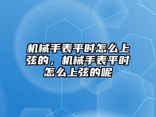 機械手表平時怎么上弦的，機械手表平時怎么上弦的呢