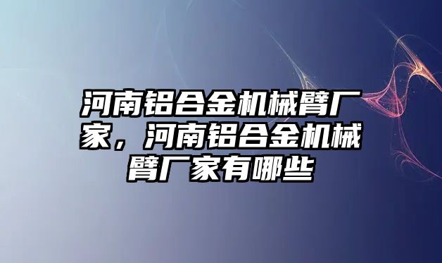 河南鋁合金機械臂廠家，河南鋁合金機械臂廠家有哪些